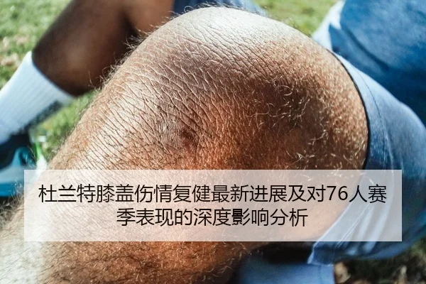 杜兰特膝盖伤情复健最新进展及对76人赛季表现的深度影响分析