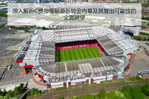 深入解析C罗与曼联最新转会内幕及其复出可能性的全面展望