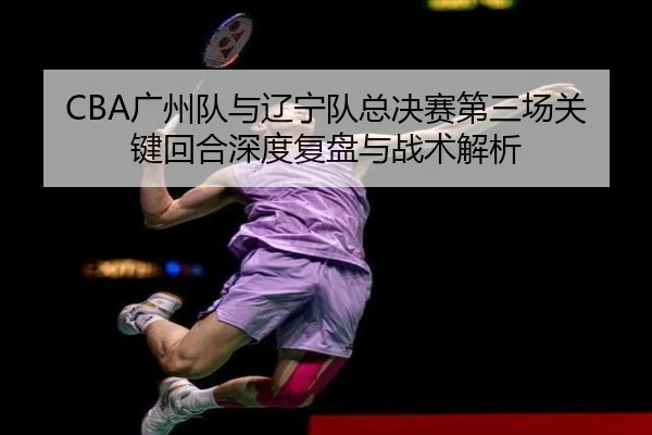CBA广州队与辽宁队总决赛第三场关键回合深度复盘与战术解析