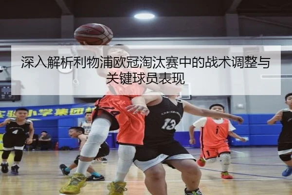 深入解析利物浦欧冠淘汰赛中的战术调整与关键球员表现