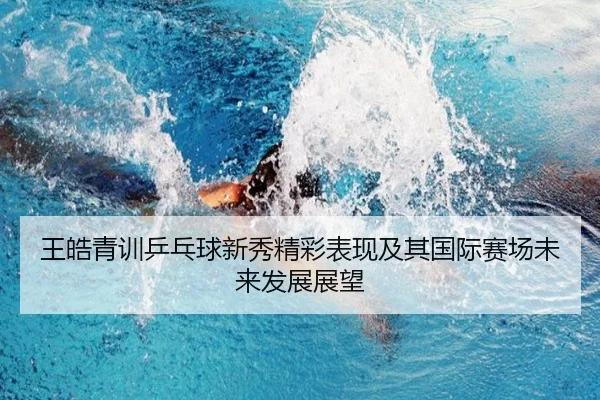 王皓青训乒乓球新秀精彩表现及其国际赛场未来发展展望
